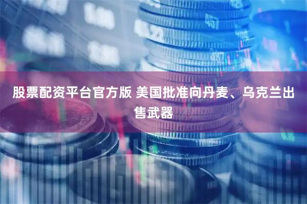 股票配资平台官方版 美国批准向丹麦、乌克兰出售武器