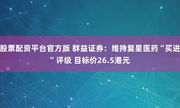 股票配资平台官方版 群益证券：维持复星医药“买进”评级 目标价26.5港元