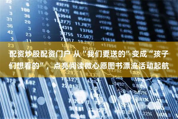 配资炒股配资门户 从“我们要送的”变成“孩子们想看的”，点亮阅读微心愿图书漂流活动起航