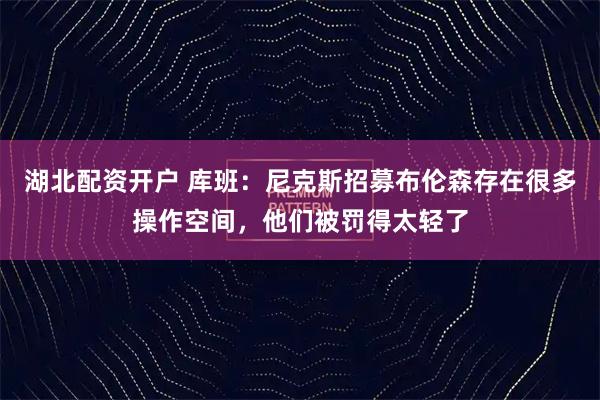 湖北配资开户 库班:尼克斯招募布伦森存在很多操作空间,他们被罚得太轻了