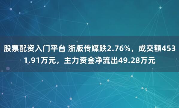 股票配资入门平台 浙版传媒跌2.76%,成交额4531.91万元,主力资金净流出49.28万元