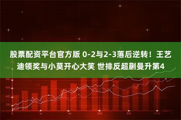 股票配资平台官方版 0-2与2-3落后逆转!王艺迪领奖与小莫开心大笑 世排反超蒯曼升第4