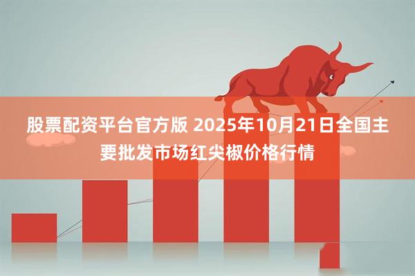股票配资平台官方版 2025年10月21日全国主要批发市场红尖椒价格行情
