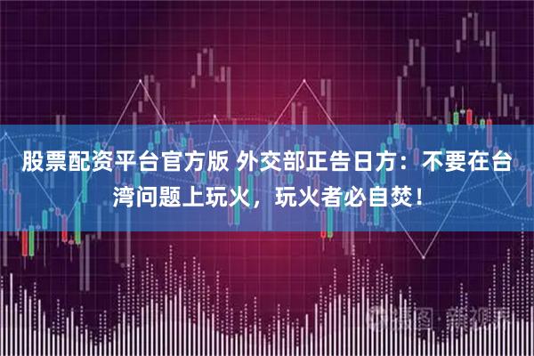 股票配资平台官方版 外交部正告日方:不要在台湾问题上玩火,玩火者必自焚!