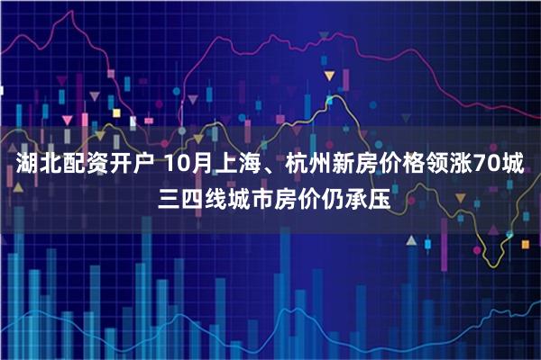 湖北配资开户 10月上海、杭州新房价格领涨70城 三四线城市房价仍承压