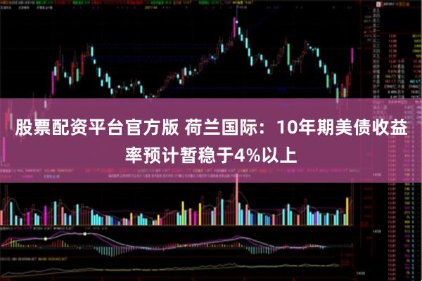 股票配资平台官方版 荷兰国际:10年期美债收益率预计暂稳于4%以上