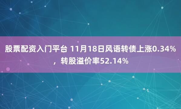股票配资入门平台 11月18日风语转债上涨0.34%,转股溢价率52.14%