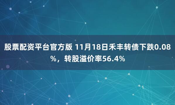 股票配资平台官方版 11月18日禾丰转债下跌0.08%，转股溢价率56.4%