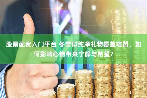 股票配资入门平台 冬雪似纯净礼物覆盖喧嚣，如何影响心情带来宁静与希望？