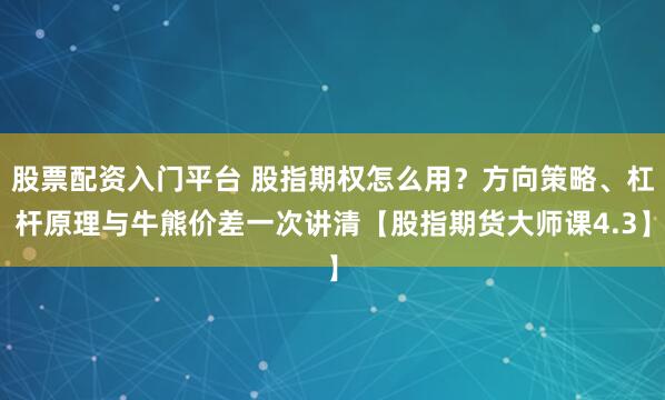 股票配资入门平台 股指期权怎么用？方向策略、杠杆原理与牛熊价差一次讲清【股指期货大师课4.3】