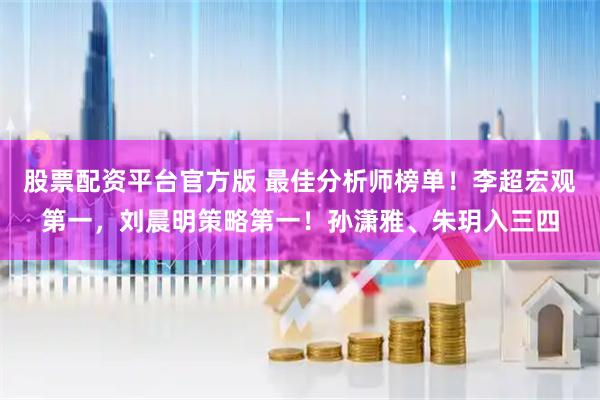 股票配资平台官方版 最佳分析师榜单!李超宏观第一,刘晨明策略第一!孙潇雅、朱玥入三四