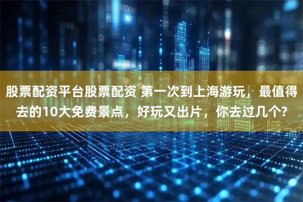 股票配资平台股票配资 第一次到上海游玩，最值得去的10大免费景点，好玩又出片，你去过几个?