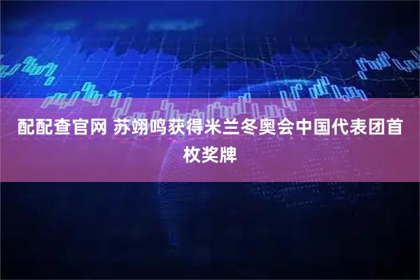 配配查官网 苏翊鸣获得米兰冬奥会中国代表团首枚奖牌