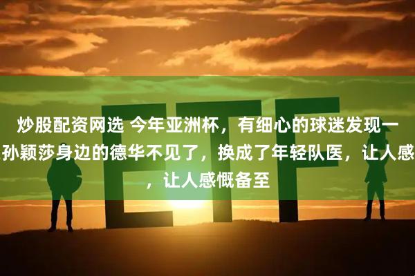 炒股配资网选 今年亚洲杯，有细心的球迷发现一直陪在孙颖莎身边的德华不见了，换成了年轻队医，让人感慨备至