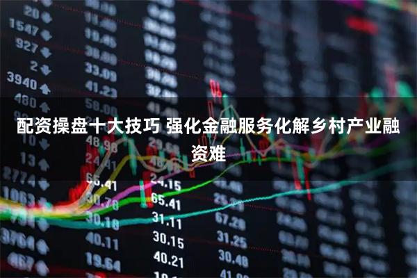 配资操盘十大技巧 强化金融服务化解乡村产业融资难