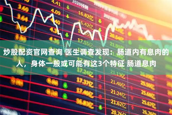 炒股配资官网查询 医生调查发现：肠道内有息肉的人，身体一般或可能有这3个特征 肠道息肉