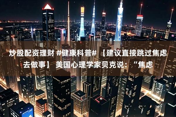 炒股配资理财 #健康科普# 【建议直接跳过焦虑去做事】 美国心理学家贝克说：“焦虑