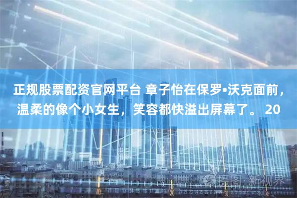 正规股票配资官网平台 章子怡在保罗•沃克面前,温柔的像个小女生,笑容都快溢出屏幕了。 20