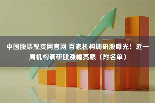 中国股票配资网官网 百家机构调研股曝光！近一周机构调研股涨幅亮眼（附名单）