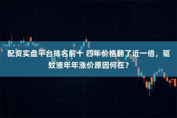 配资实盘平台排名前十 四年价格翻了近一倍，驱蚊液年年涨价原因何在？
