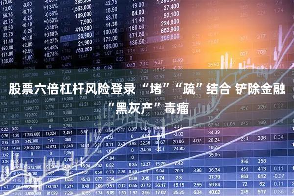 股票六倍杠杆风险登录 “堵”“疏”结合 铲除金融“黑灰产”毒瘤