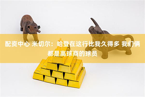 配资中心 米切尔：哈登在这行比我久得多 我们俩都是高球商的球员