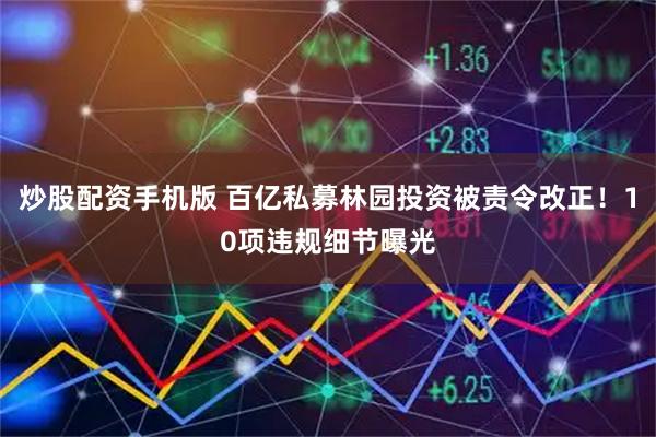 炒股配资手机版 百亿私募林园投资被责令改正！10项违规细节曝光