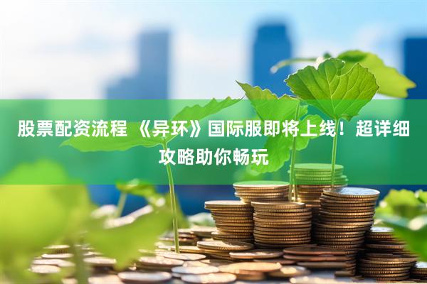 股票配资流程 《异环》国际服即将上线！超详细攻略助你畅玩
