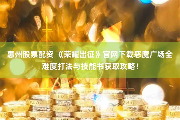 惠州股票配资 《荣耀出征》官网下载恶魔广场全难度打法与技能书获取攻略！