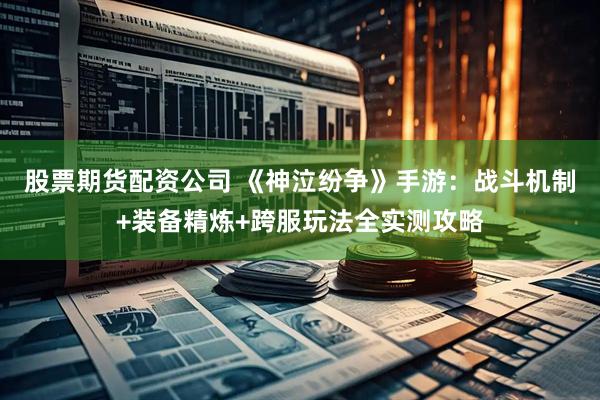 股票期货配资公司 《神泣纷争》手游：战斗机制+装备精炼+跨服玩法全实测攻略