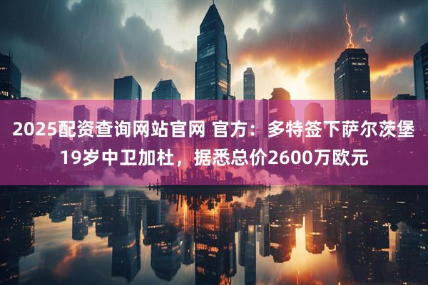 2025配资查询网站官网 官方：多特签下萨尔茨堡19岁中卫加杜，据悉总价2600万欧元