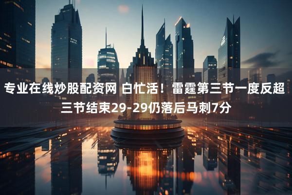 专业在线炒股配资网 白忙活！雷霆第三节一度反超 三节结束29-29仍落后马刺7分