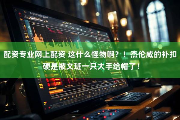 配资专业网上配资 这什么怪物啊？！杰伦威的补扣 硬是被文班一只大手给帽了！