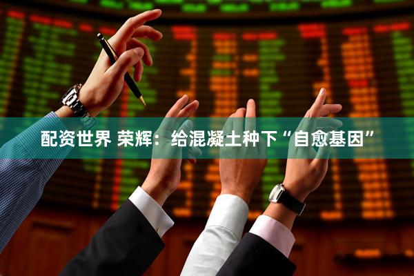 配资世界 荣辉：给混凝土种下“自愈基因”