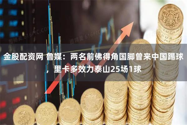 金股配资网 鲁媒：两名前佛得角国脚曾来中国踢球，里卡多效力泰山25场1球