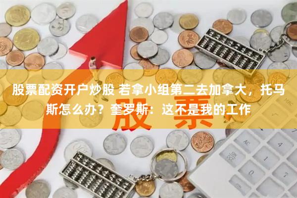 股票配资开户炒股 若拿小组第二去加拿大，托马斯怎么办？奎罗斯：这不是我的工作