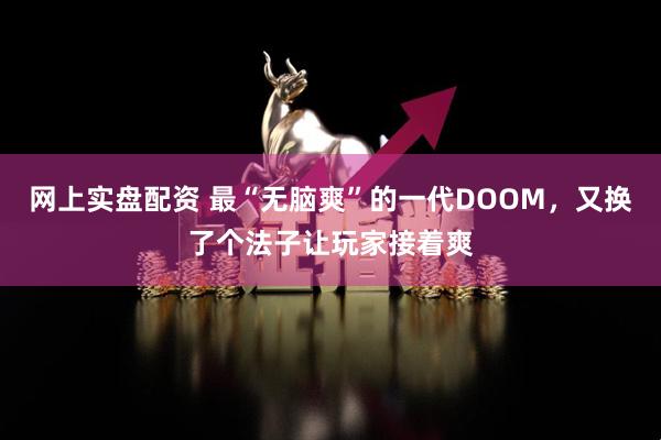 网上实盘配资 最“无脑爽”的一代DOOM，又换了个法子让玩家接着爽
