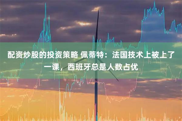 配资炒股的投资策略 佩蒂特：法国技术上被上了一课，西班牙总是人数占优