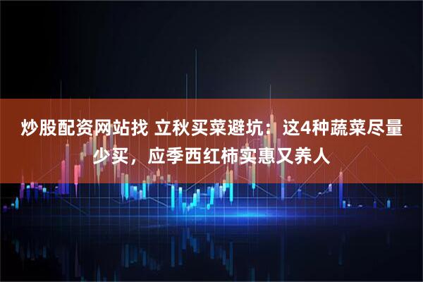 炒股配资网站找 立秋买菜避坑：这4种蔬菜尽量少买，应季西红柿实惠又养人