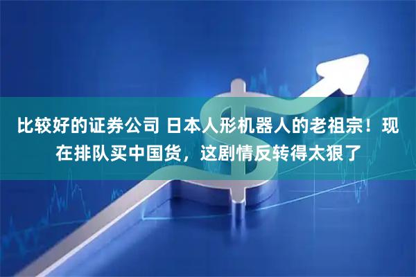 比较好的证券公司 日本人形机器人的老祖宗！现在排队买中国货，这剧情反转得太狠了