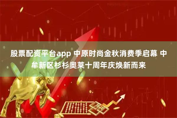 股票配资平台app 中原时尚金秋消费季启幕 中牟新区杉杉奥莱十周年庆焕新而来