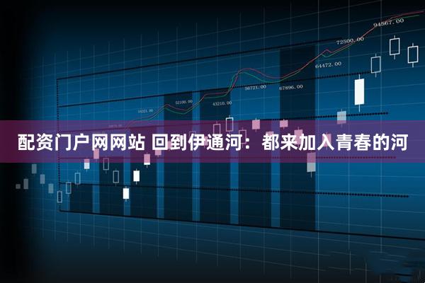 配资门户网网站 回到伊通河：都来加入青春的河